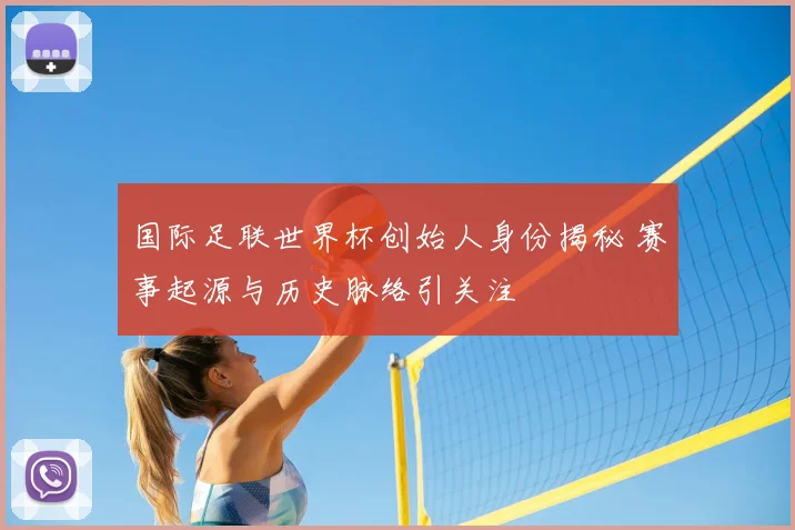 国际足联世界杯创始人身份揭秘 赛事起源与历史脉络引关注