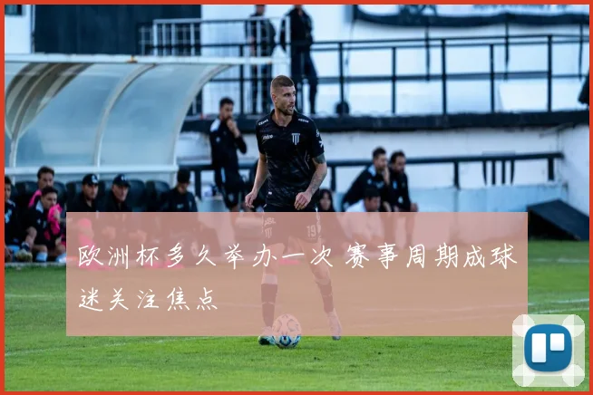 欧洲杯多久举办一次 赛事周期成球迷关注焦点