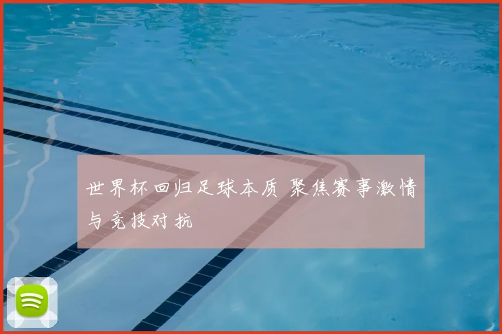 世界杯回归足球本质 聚焦赛事激情与竞技对抗