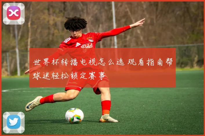 世界杯转播电视怎么选 观看指南帮球迷轻松锁定赛事