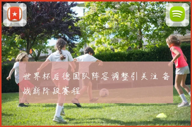 世界杯后德国队阵容调整引关注 备战新阶段赛程