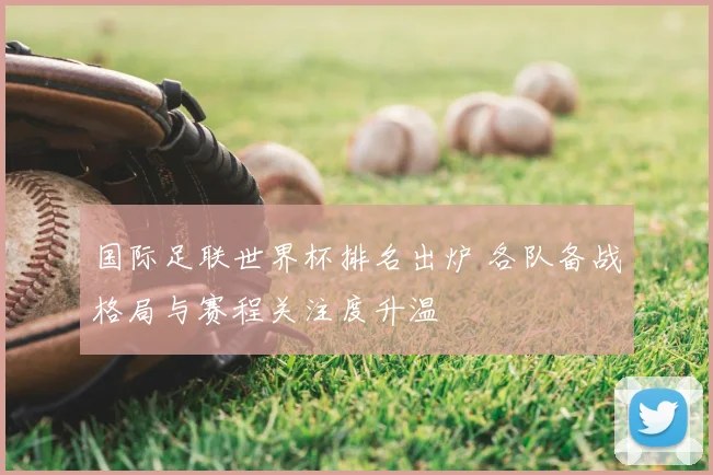 国际足联世界杯排名出炉 各队备战格局与赛程关注度升温
