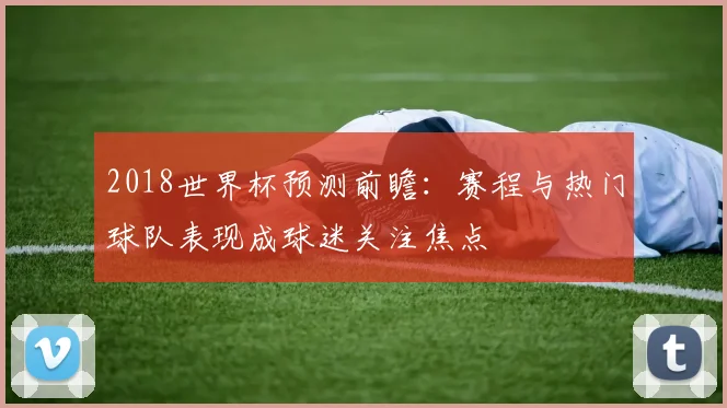 2018世界杯预测前瞻:赛程与热门球队表现成球迷关注焦点
