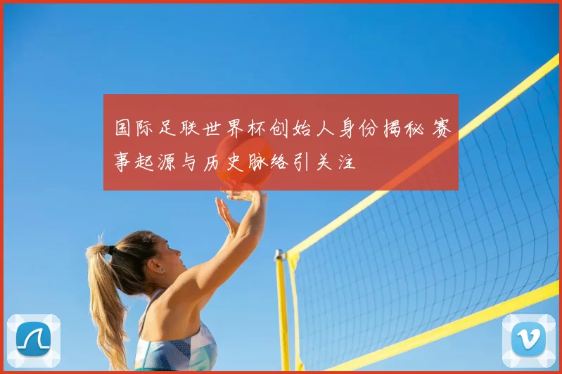 国际足联世界杯创始人身份揭秘 赛事起源与历史脉络引关注