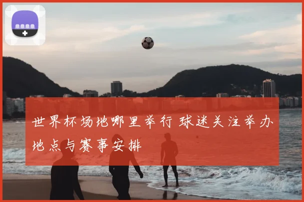 世界杯场地哪里举行 球迷关注举办地点与赛事安排
