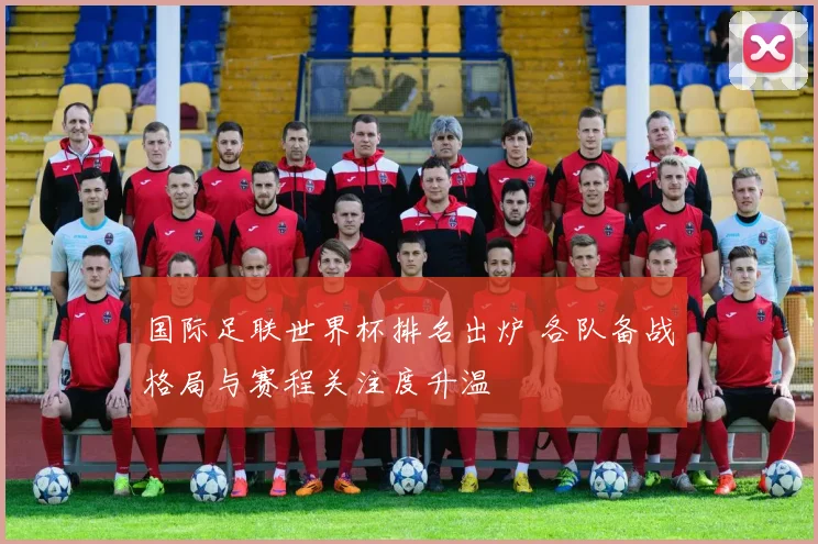 国际足联世界杯排名出炉 各队备战格局与赛程关注度升温